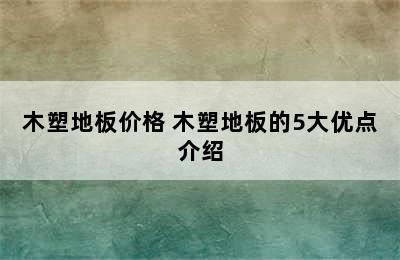 木塑地板价格 木塑地板的5大优点介绍